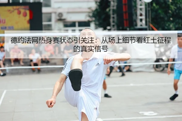 德约法网热身赛状态引关注：从场上细节看红土征程的真实信号