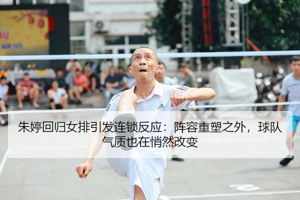 朱婷回归女排引发连锁反应：阵容重塑之外，球队气质也在悄然改变