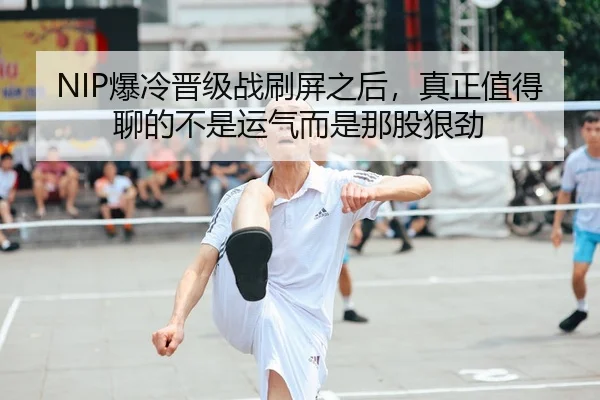 NIP爆冷晋级战刷屏之后，真正值得聊的不是运气而是那股狠劲