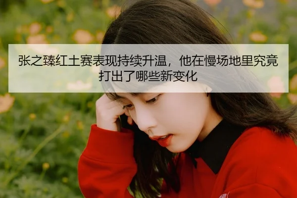 zhang-zhi-zhen-hong-tu-sai-biao-xian-chi-xu-sheng-wen-ta-zai-man-chang-di-li-jiu-jing-da-chu-le-na-xie-xin-bian-hua-3-302.jpg