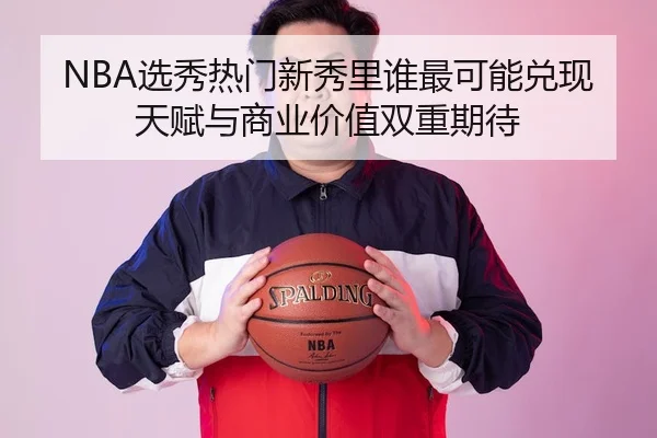 NBA选秀热门新秀里谁最可能兑现天赋与商业价值双重期待